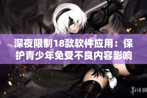 深夜限制18款软件应用：保护青少年免受不良内容影响