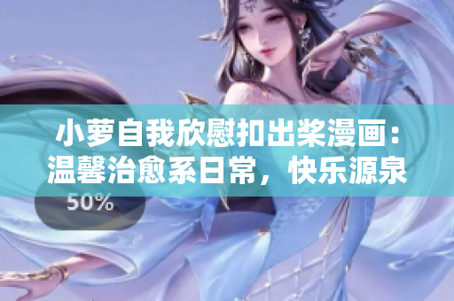 小萝自我欣慰扣出桨漫画：温馨治愈系日常，快乐源泉！