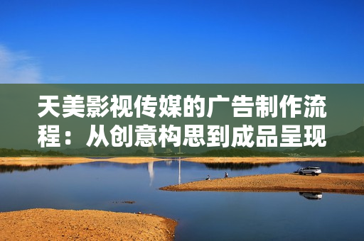 天美影视传媒的广告制作流程：从创意构思到成品呈现