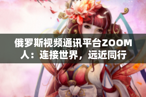 俄罗斯视频通讯平台ZOOM人：连接世界，远近同行