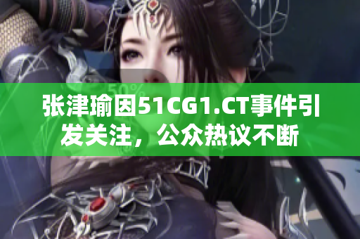 张津瑜因51CG1.CT事件引发关注，公众热议不断
