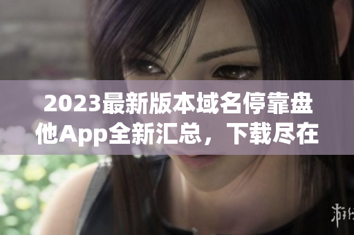 2023最新版本域名停靠盘他App全新汇总，下载尽在这里