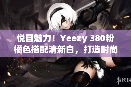 悦目魅力！Yeezy 380粉橘色搭配清新白，打造时尚氛围