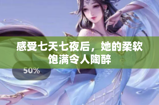 感受七天七夜后，她的柔软饱满令人陶醉