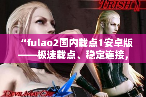 “fulao2国内载点1安卓版——极速载点、稳定连接，助您畅享无忧下载体验”