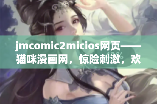 jmcomic2micios网页——猫咪漫画网，惊险刺激，欢笑不断
