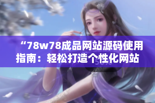 “78w78成品网站源码使用指南：轻松打造个性化网站！”