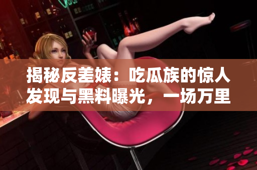 揭秘反差婊：吃瓜族的惊人发现与黑料曝光，一场万里长征的真相揭露
