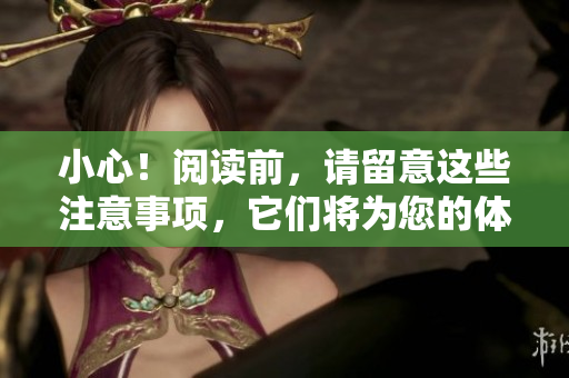 小心！阅读前，请留意这些注意事项，它们将为您的体验增添安全感