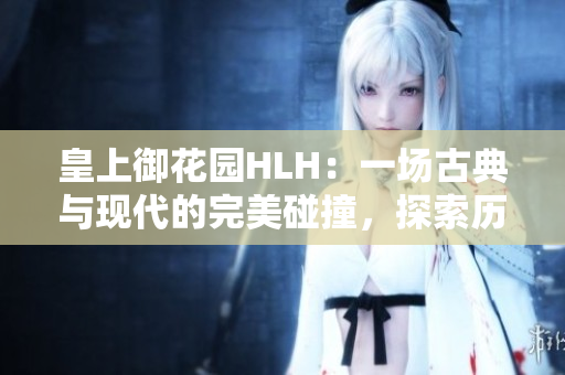 皇上御花园HLH：一场古典与现代的完美碰撞，探索历史与创新的和谐融合