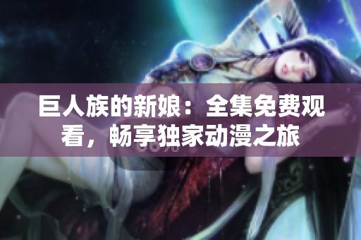巨人族的新娘：全集免费观看，畅享独家动漫之旅