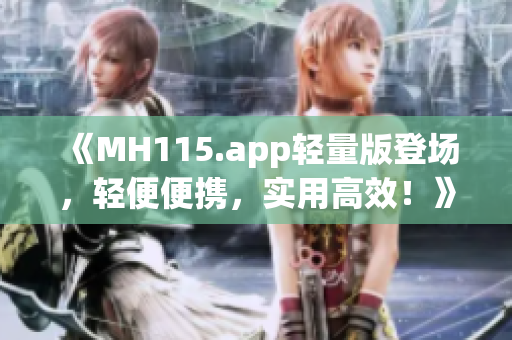 《MH115.app轻量版登场，轻便便携，实用高效！》