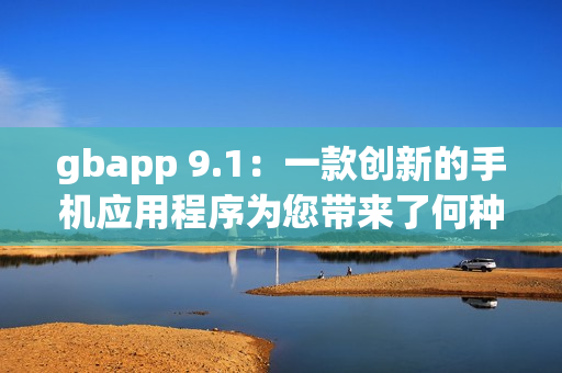 gbapp 9.1：一款创新的手机应用程序为您带来了何种功能？