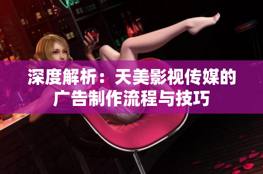 深度解析：天美影视传媒的广告制作流程与技巧