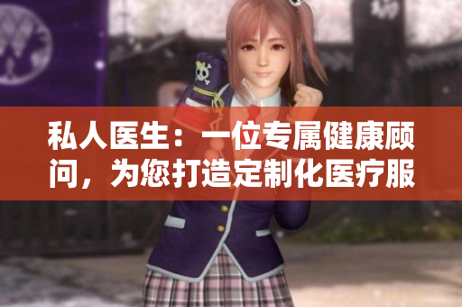 私人医生：一位专属健康顾问，为您打造定制化医疗服务