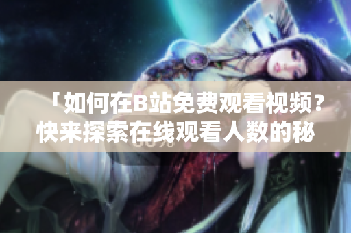 「如何在B站免费观看视频？快来探索在线观看人数的秘密！」
