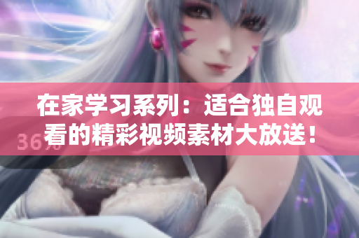 在家学习系列：适合独自观看的精彩视频素材大放送！