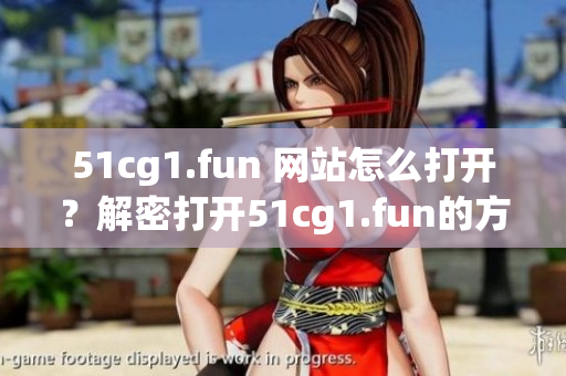 51cg1.fun 网站怎么打开？解密打开51cg1.fun的方法
