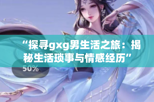 “探寻gxg男生活之旅：揭秘生活琐事与情感经历”