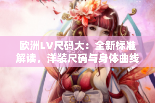 欧洲LV尺码大：全新标准解读，洋装尺码与身体曲线完美匹配