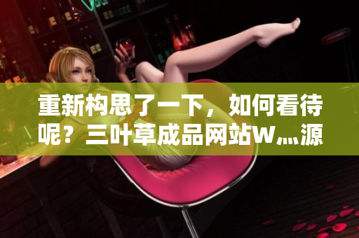 重新构思了一下，如何看待呢？三叶草成品网站W灬源码 打造你的个性化网站