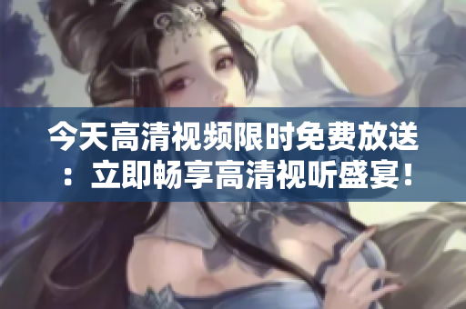 今天高清视频限时免费放送：立即畅享高清视听盛宴！