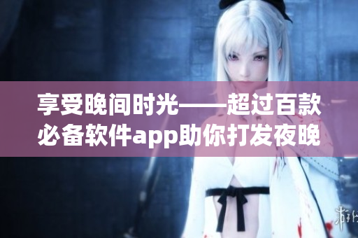 享受晚间时光——超过百款必备软件app助你打发夜晚 
