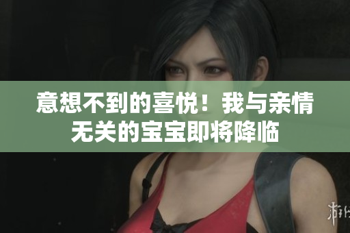 意想不到的喜悦！我与亲情无关的宝宝即将降临
