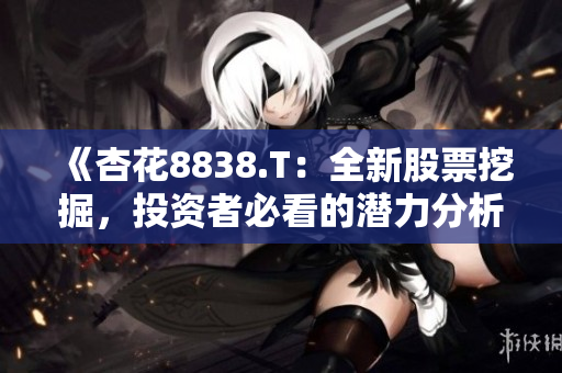 《杏花8838.T：全新股票挖掘，投资者必看的潜力分析》