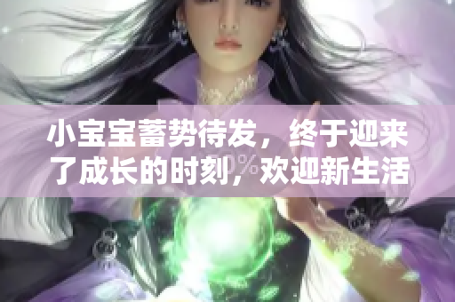 小宝宝蓄势待发，终于迎来了成长的时刻，欢迎新生活的开始