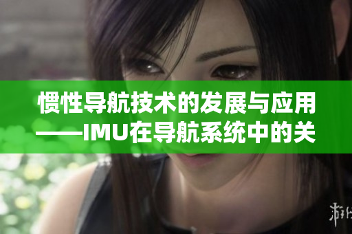惯性导航技术的发展与应用——IMU在导航系统中的关键作用