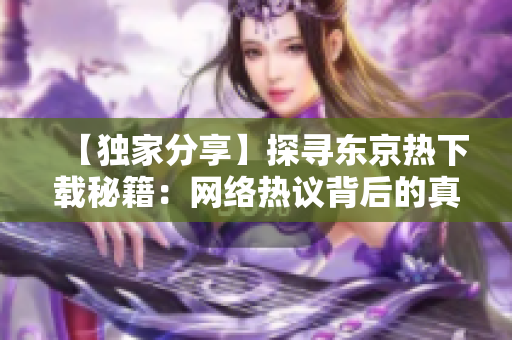 【独家分享】探寻东京热下载秘籍：网络热议背后的真相揭秘