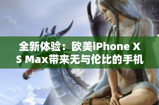 全新体验：欧美iPhone XS Max带来无与伦比的手机生活