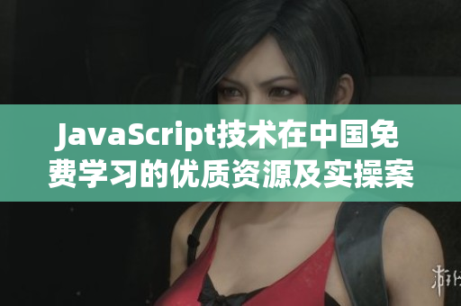 JavaScript技术在中国免费学习的优质资源及实操案例