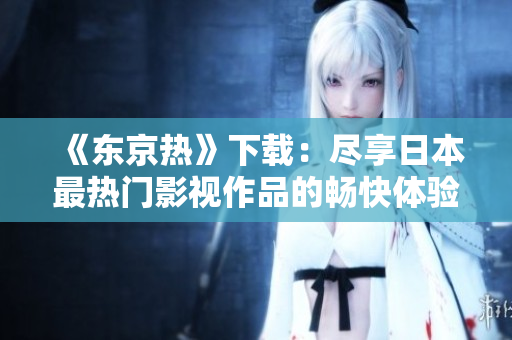 《东京热》下载：尽享日本最热门影视作品的畅快体验