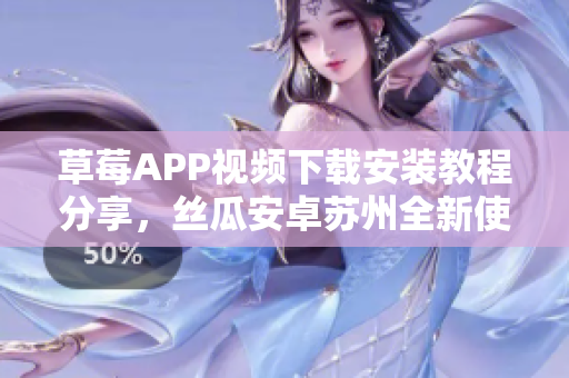 草莓APP视频下载安装教程分享，丝瓜安卓苏州全新使用指南