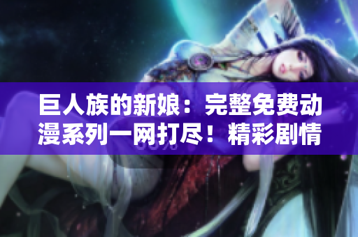 巨人族的新娘：完整免费动漫系列一网打尽！精彩剧情尽在您掌握！