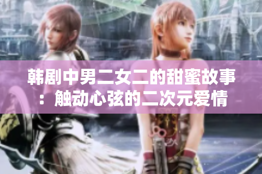 韩剧中男二女二的甜蜜故事：触动心弦的二次元爱情