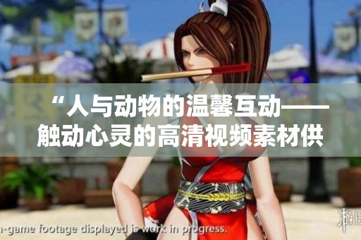 “人与动物的温馨互动——触动心灵的高清视频素材供下载”