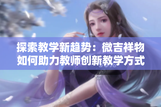 探索教学新趋势：微吉祥物如何助力教师创新教学方式