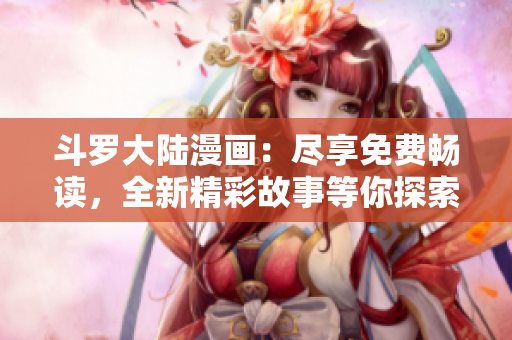 斗罗大陆漫画：尽享免费畅读，全新精彩故事等你探索！