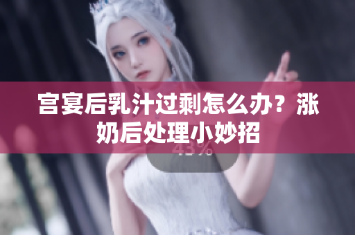 宫宴后乳汁过剩怎么办？涨奶后处理小妙招