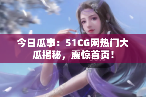 今日瓜事：51CG网热门大瓜揭秘，震惊首页！