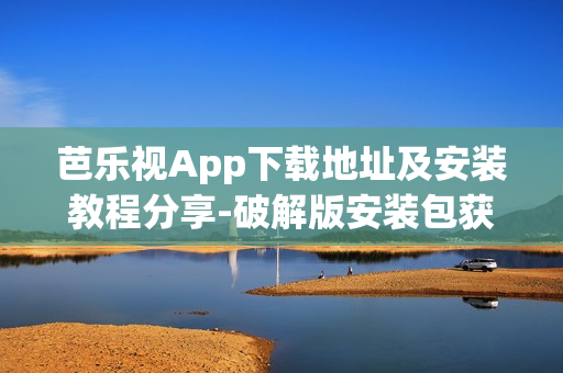 芭乐视App下载地址及安装教程分享-破解版安装包获取攻略