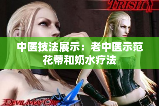 中医技法展示：老中医示范花蒂和奶水疗法