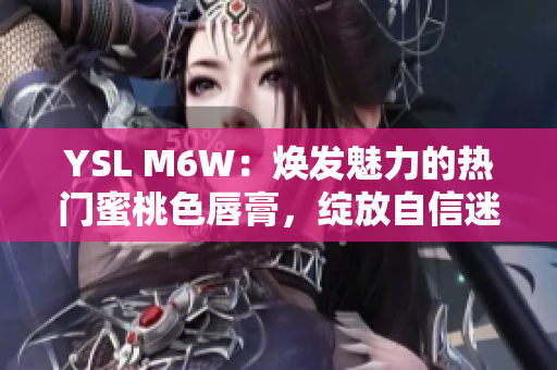 YSL M6W：焕发魅力的热门蜜桃色唇膏，绽放自信迷人光芒