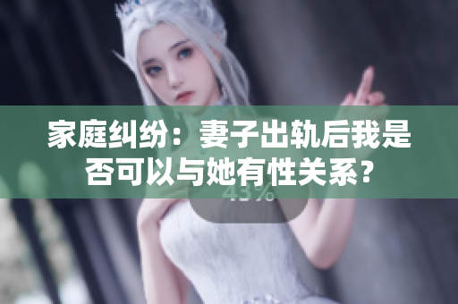 家庭纠纷：妻子出轨后我是否可以与她有性关系？
