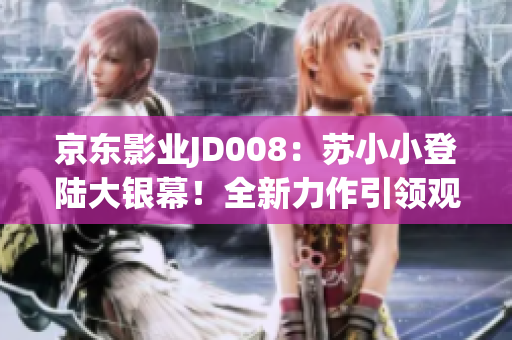 京东影业JD008：苏小小登陆大银幕！全新力作引领观影新风潮