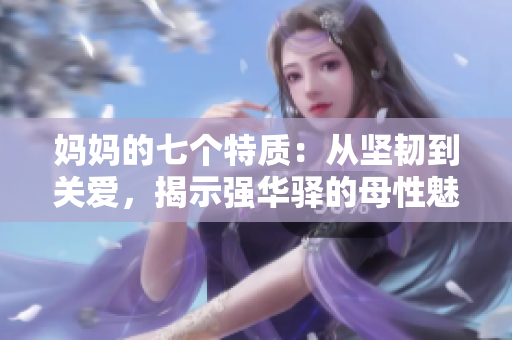妈妈的七个特质：从坚韧到关爱，揭示强华驿的母性魅力