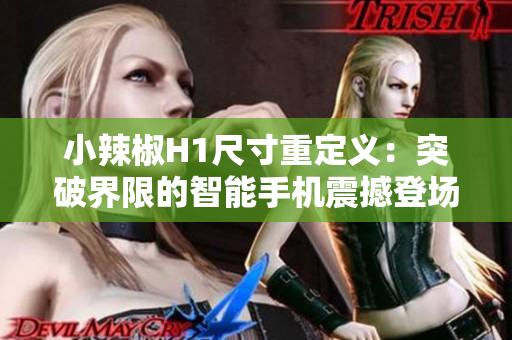 小辣椒H1尺寸重定义：突破界限的智能手机震撼登场